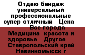 Отдаю бандаж универсальный профессиональные супер отличный › Цена ­ 900 - Все города Медицина, красота и здоровье » Другое   . Ставропольский край,Невинномысск г.